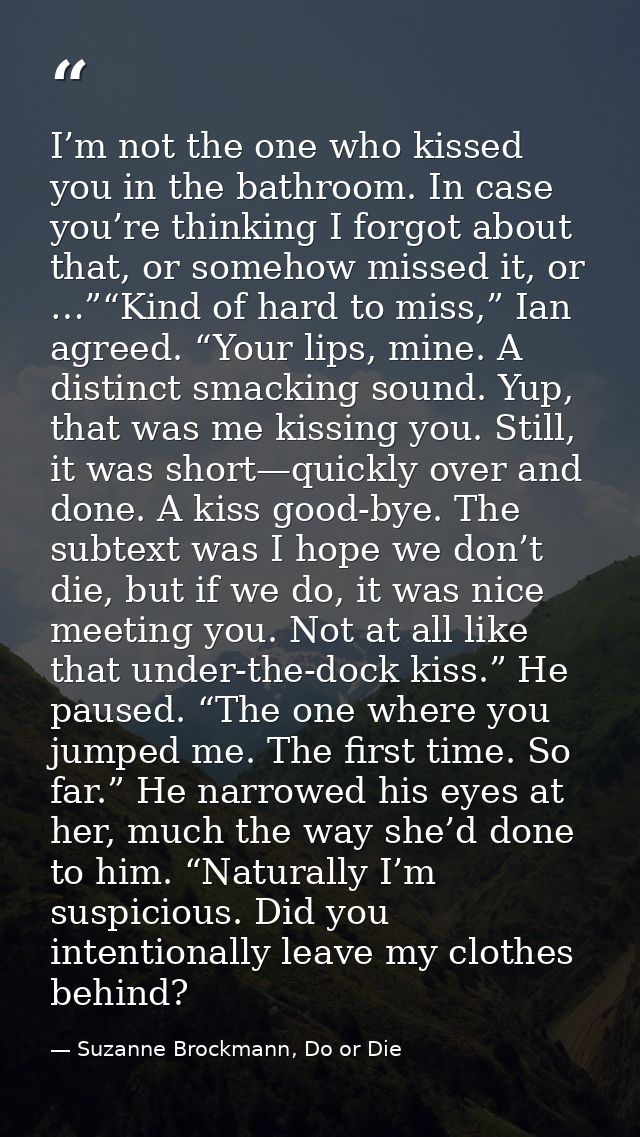 I’m not the one who kissed you in the bathroom. In case you’re thinking I forgot about that, or somehow missed it, or …” — Suzanne Brockmann, Do or Die