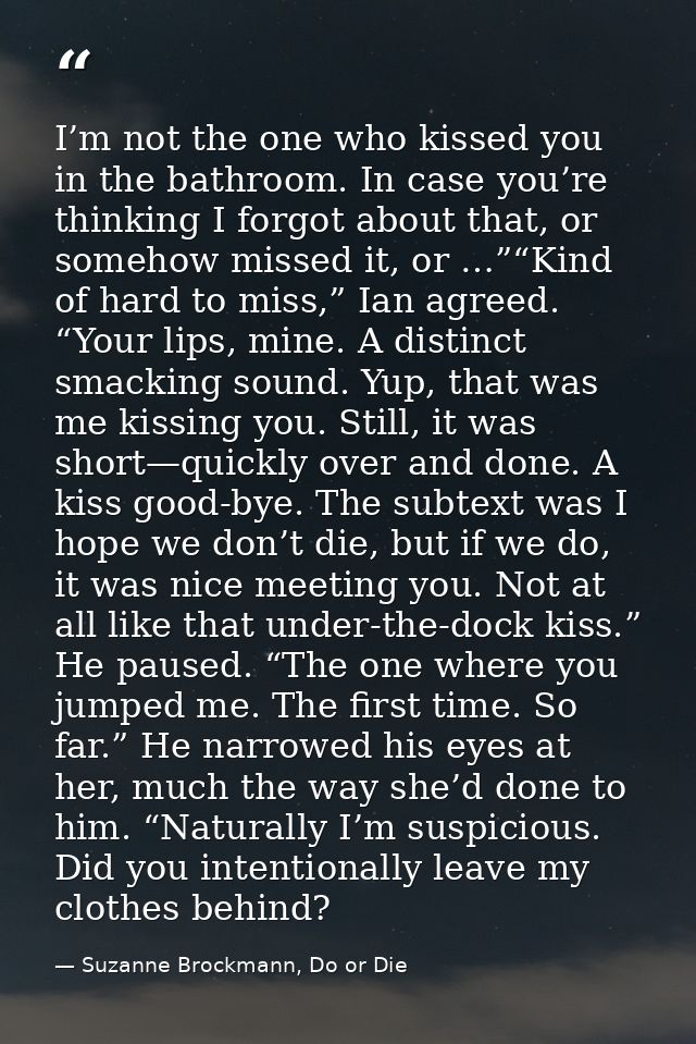 I’m not the one who kissed you in the bathroom. In case you’re thinking I forgot about that, or somehow missed it, or …” — Suzanne Brockmann, Do or Die