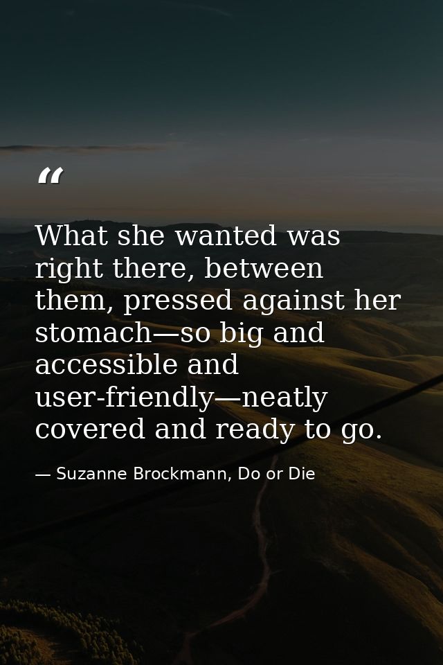 What she wanted was right there, between them, pressed against her stomach—so big and accessible and user-friendly—neatl — Suzanne Brockmann, Do or Die