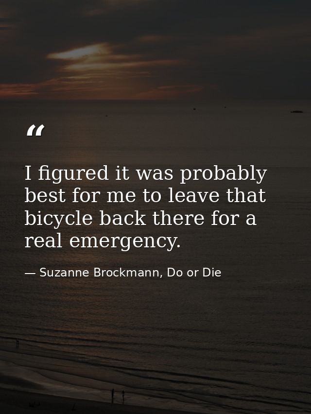 I figured it was probably best for me to leave that bicycle back there for a real emergency. — Suzanne Brockmann, Do or Die