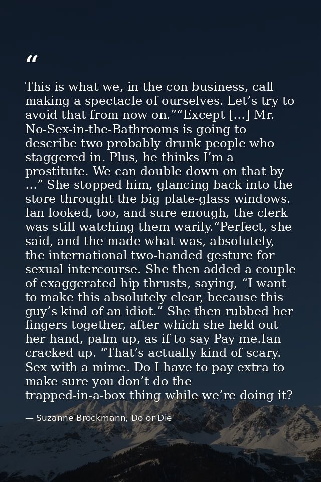 This is what we, in the con business, call making a spectacle of ourselves. Let’s try to avoid that from now on.”“Except — Suzanne Brockmann, Do or Die
