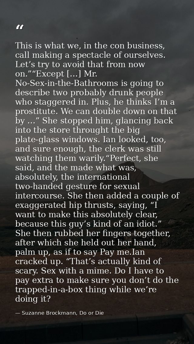 This is what we, in the con business, call making a spectacle of ourselves. Let’s try to avoid that from now on.”“Except — Suzanne Brockmann, Do or Die