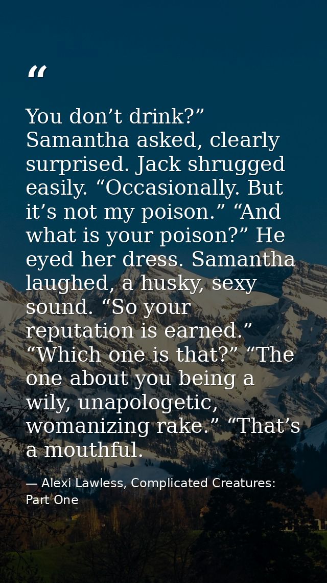 You don’t drink?” Samantha asked, clearly surprised. Jack shrugged easily. “Occasionally. But it’s not my poison.” “And  — Alexi Lawless, Complicated Creatures: Part One