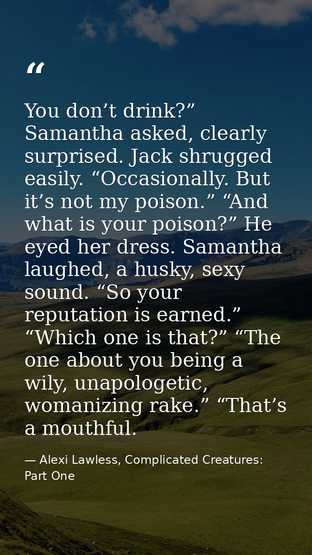 You don’t drink?” Samantha asked, clearly surprised. Jack shrugged easily. “Occasionally. But it’s not my poison.” “And  — Alexi Lawless, Complicated Creatures: Part One