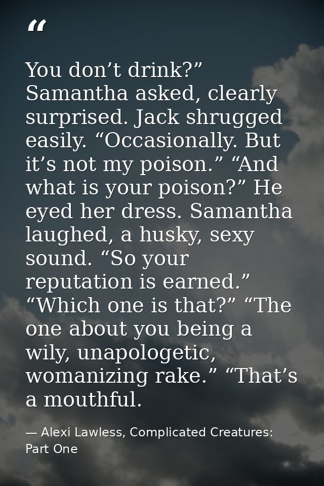 You don’t drink?” Samantha asked, clearly surprised. Jack shrugged easily. “Occasionally. But it’s not my poison.” “And  — Alexi Lawless, Complicated Creatures: Part One