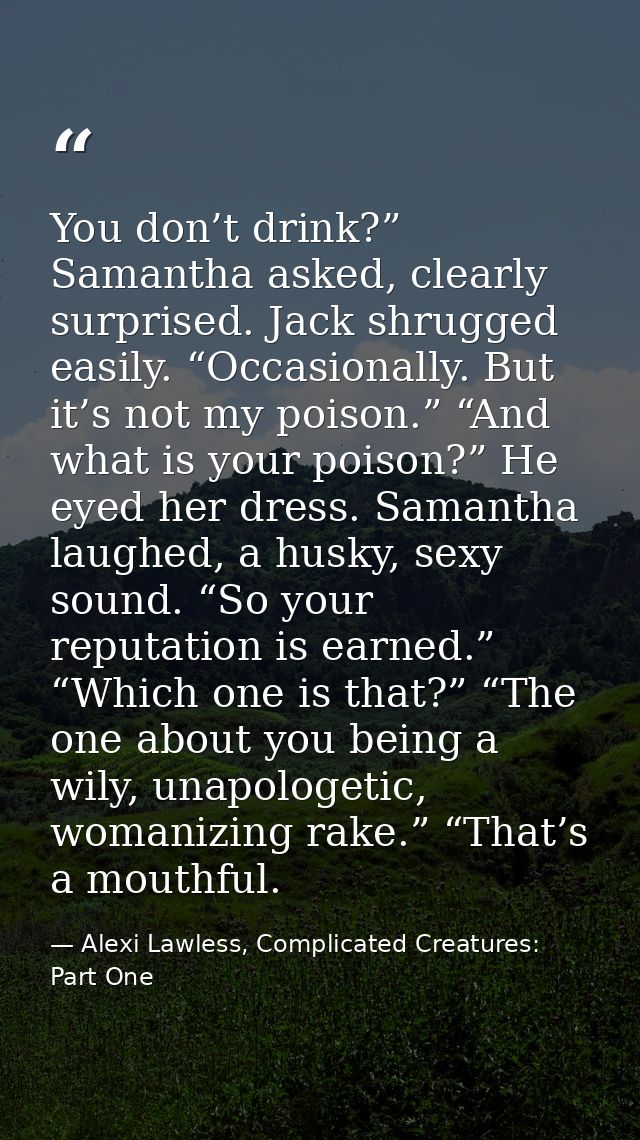 You don’t drink?” Samantha asked, clearly surprised. Jack shrugged easily. “Occasionally. But it’s not my poison.” “And  — Alexi Lawless, Complicated Creatures: Part One