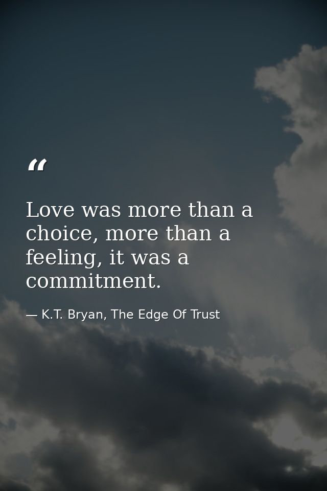 Love was more than a choice, more than a feeling, it was a commitment. — K.T. Bryan, The Edge Of Trust