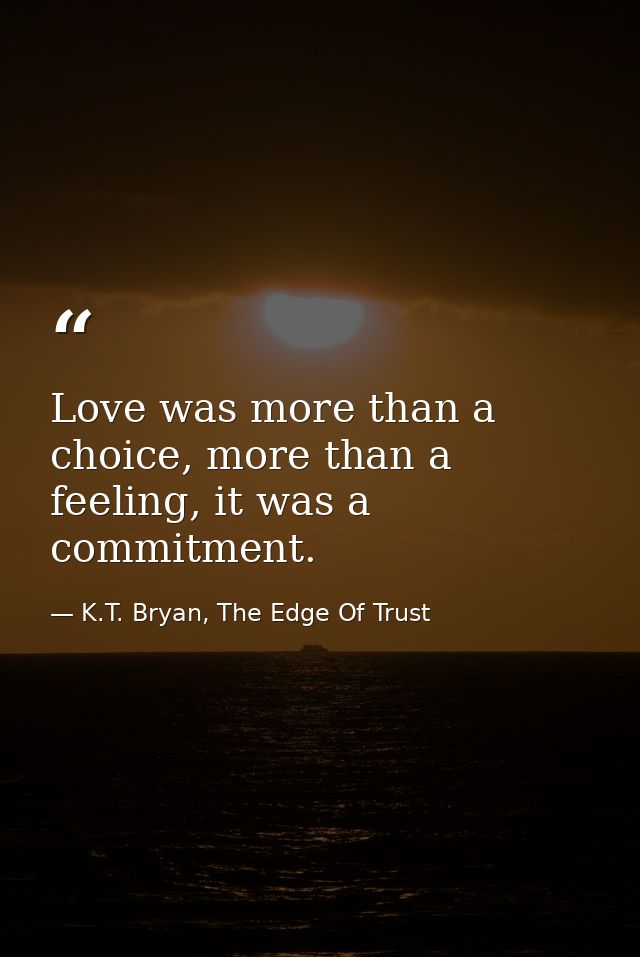 Love was more than a choice, more than a feeling, it was a commitment. — K.T. Bryan, The Edge Of Trust