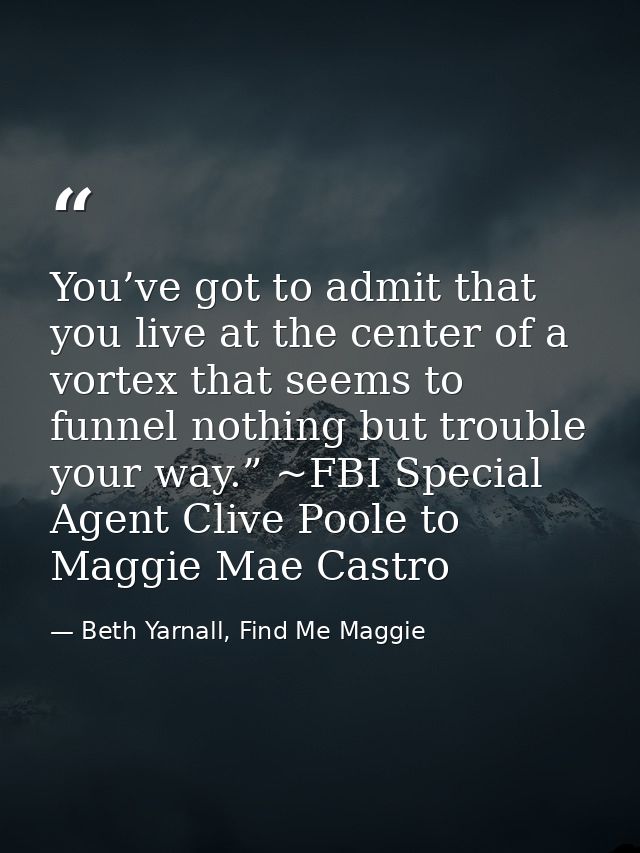 You’ve got to admit that you live at the center of a vortex that seems to funnel nothing but trouble your way.” ~FBI Spe — Beth Yarnall, Find Me Maggie