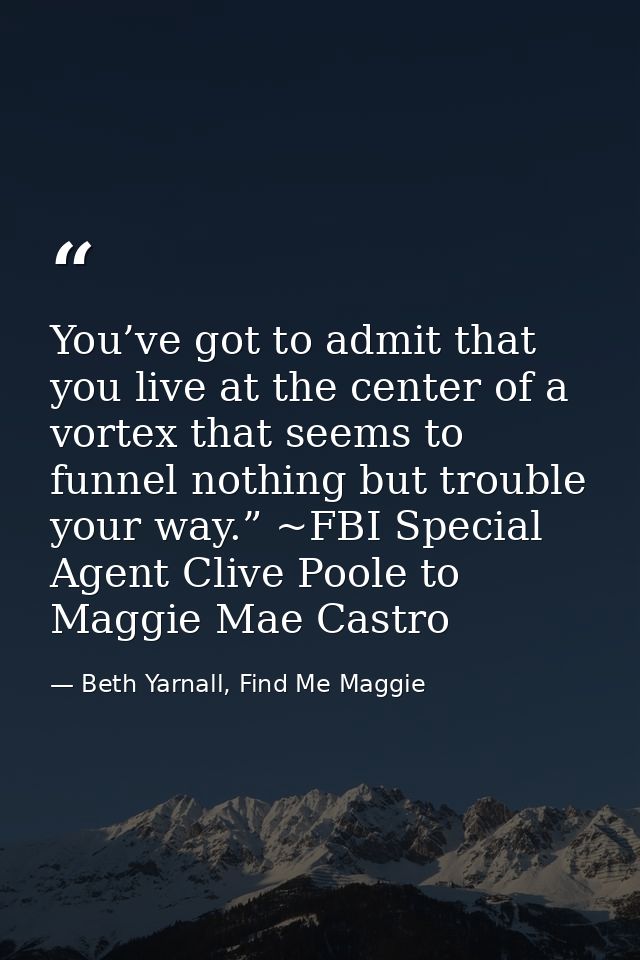 You’ve got to admit that you live at the center of a vortex that seems to funnel nothing but trouble your way.” ~FBI Spe — Beth Yarnall, Find Me Maggie