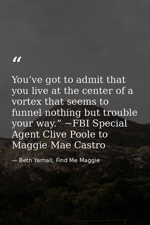 You’ve got to admit that you live at the center of a vortex that seems to funnel nothing but trouble your way.” ~FBI Spe — Beth Yarnall, Find Me Maggie