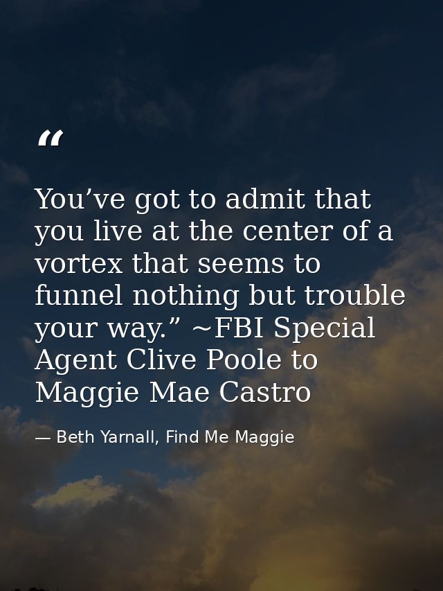 You’ve got to admit that you live at the center of a vortex that seems to funnel nothing but trouble your way.” ~FBI Spe — Beth Yarnall, Find Me Maggie