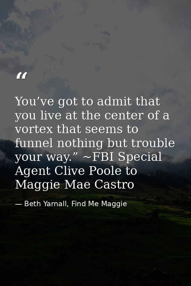 You’ve got to admit that you live at the center of a vortex that seems to funnel nothing but trouble your way.” ~FBI Spe — Beth Yarnall, Find Me Maggie