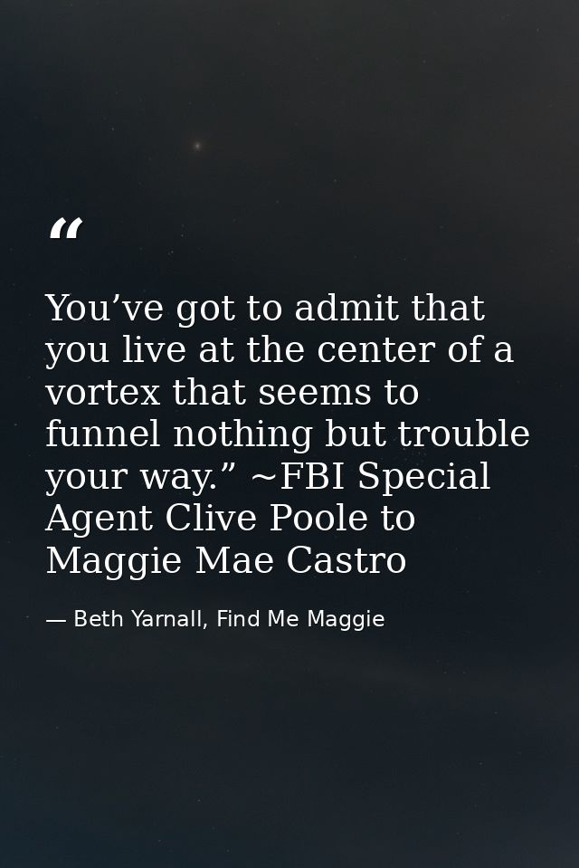 You’ve got to admit that you live at the center of a vortex that seems to funnel nothing but trouble your way.” ~FBI Spe — Beth Yarnall, Find Me Maggie