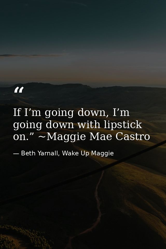 If I’m going down, I’m going down with lipstick on.” ~Maggie Mae Castro — Beth Yarnall, Wake Up Maggie