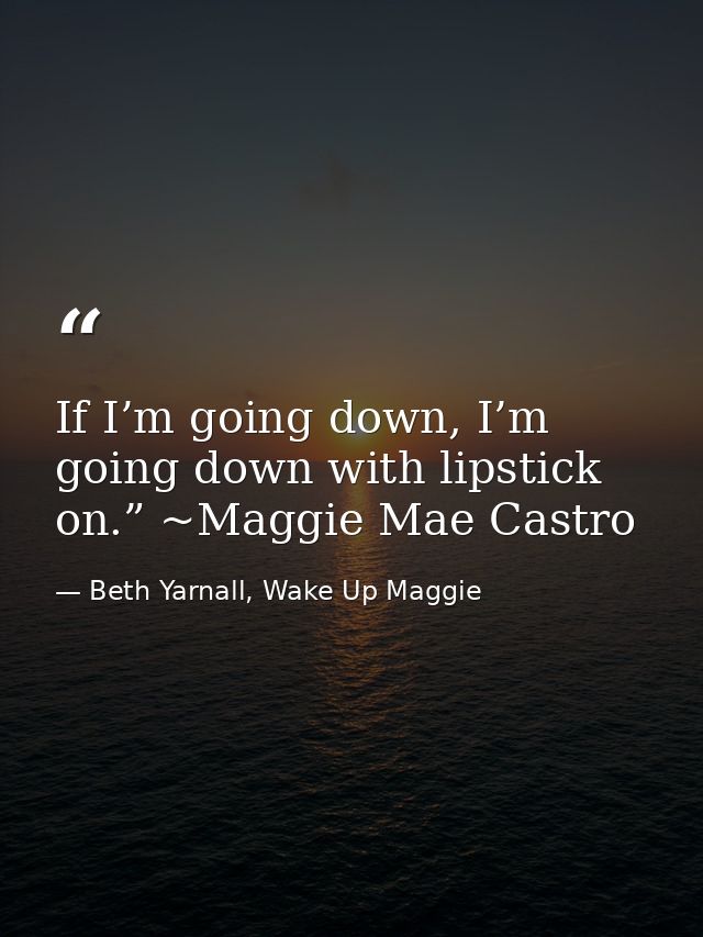 If I’m going down, I’m going down with lipstick on.” ~Maggie Mae Castro — Beth Yarnall, Wake Up Maggie