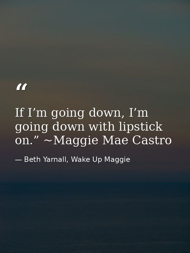 If I’m going down, I’m going down with lipstick on.” ~Maggie Mae Castro — Beth Yarnall, Wake Up Maggie