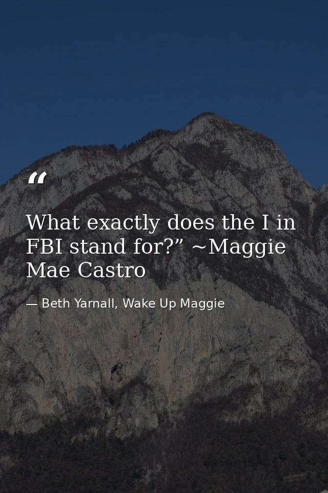 What exactly does the I in FBI stand for?” ~Maggie Mae Castro — Beth Yarnall, Wake Up Maggie