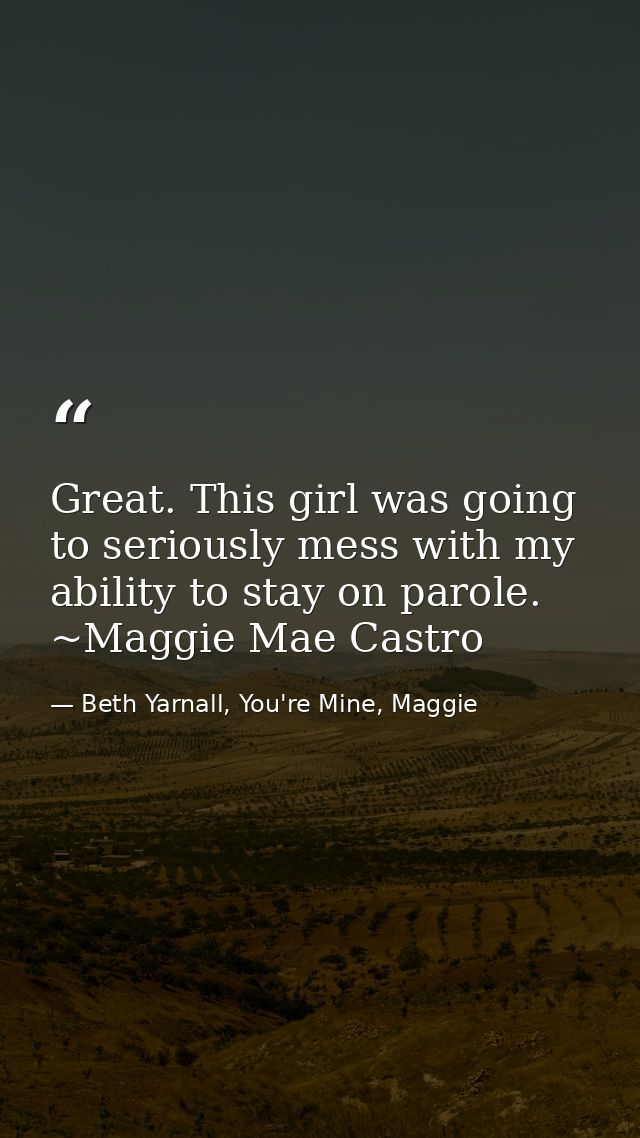 Great. This girl was going to seriously mess with my ability to stay on parole. ~Maggie Mae Castro — Beth Yarnall, You're Mine, Maggie