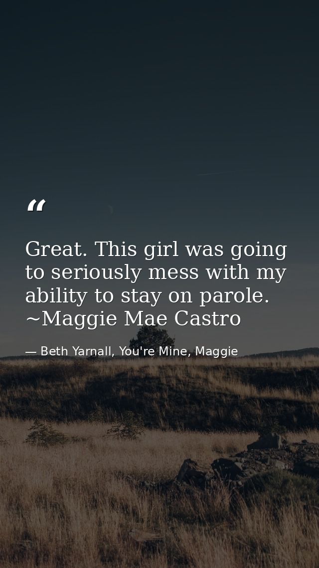 Great. This girl was going to seriously mess with my ability to stay on parole. ~Maggie Mae Castro — Beth Yarnall, You're Mine, Maggie