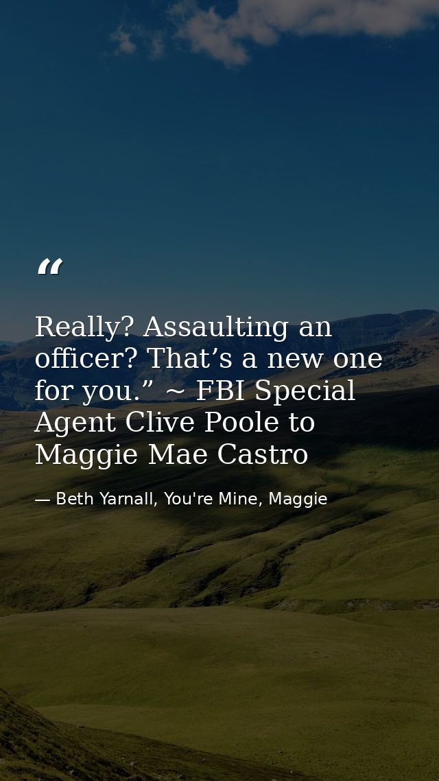 Really? Assaulting an officer? That’s a new one for you.” ~ FBI Special Agent Clive Poole to Maggie Mae Castro — Beth Yarnall, You're Mine, Maggie