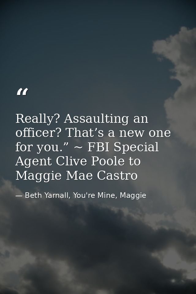 Really? Assaulting an officer? That’s a new one for you.” ~ FBI Special Agent Clive Poole to Maggie Mae Castro — Beth Yarnall, You're Mine, Maggie