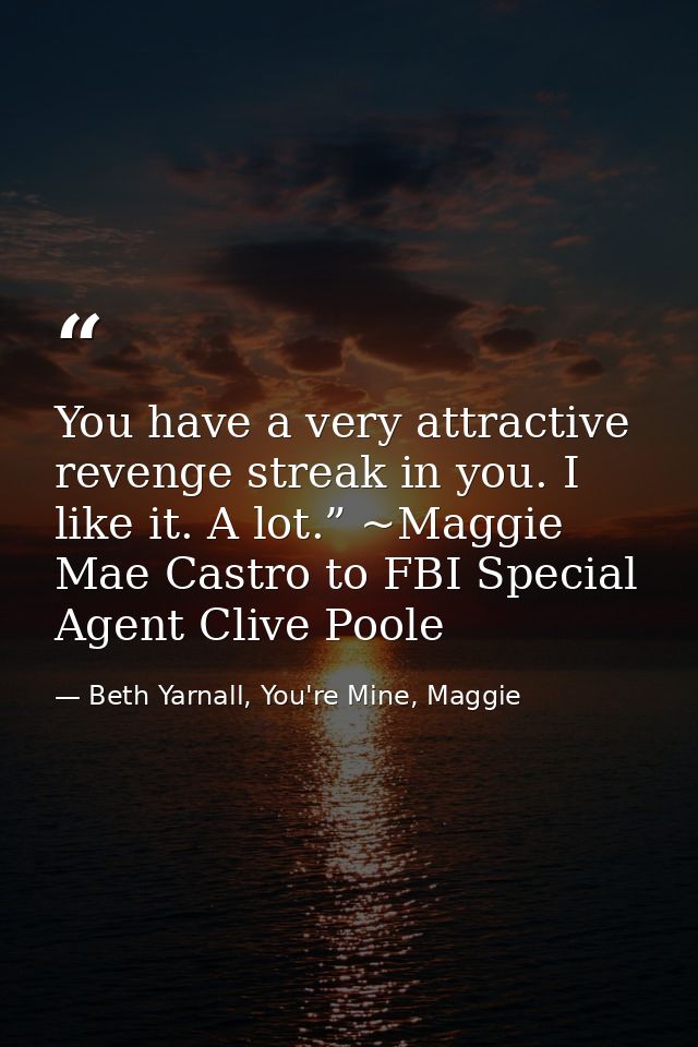 You have a very attractive revenge streak in you. I like it. A lot.” ~Maggie Mae Castro to FBI Special Agent Clive Poole — Beth Yarnall, You're Mine, Maggie