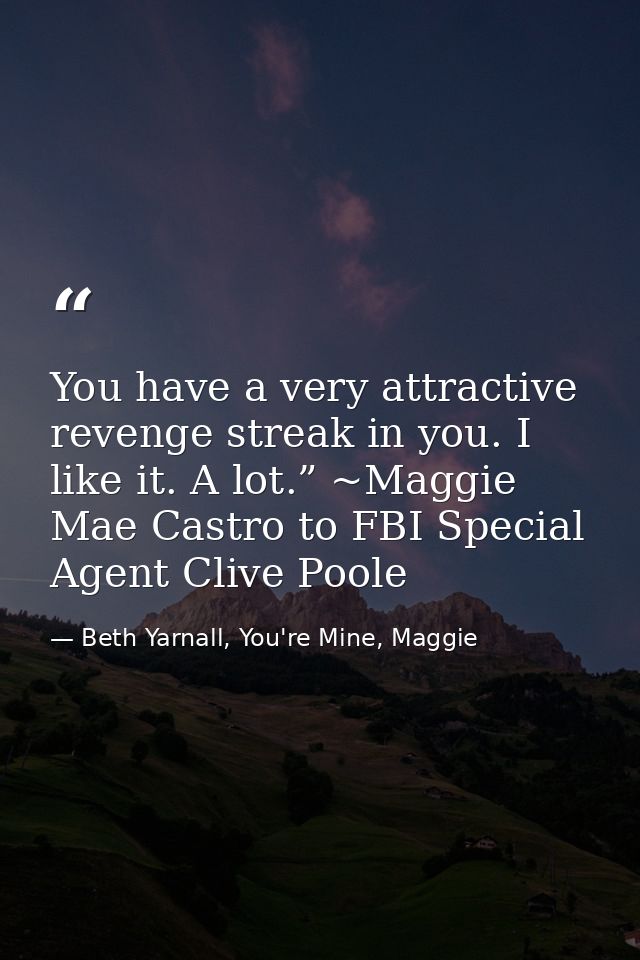 You have a very attractive revenge streak in you. I like it. A lot.” ~Maggie Mae Castro to FBI Special Agent Clive Poole — Beth Yarnall, You're Mine, Maggie