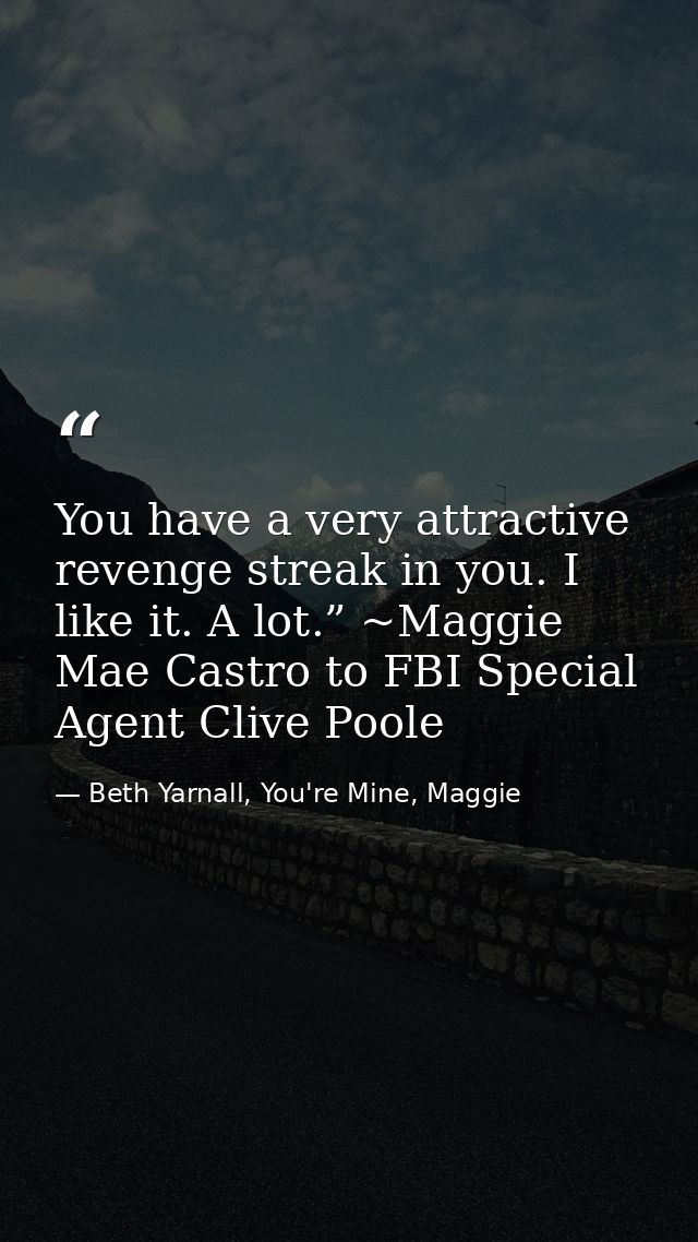 You have a very attractive revenge streak in you. I like it. A lot.” ~Maggie Mae Castro to FBI Special Agent Clive Poole — Beth Yarnall, You're Mine, Maggie