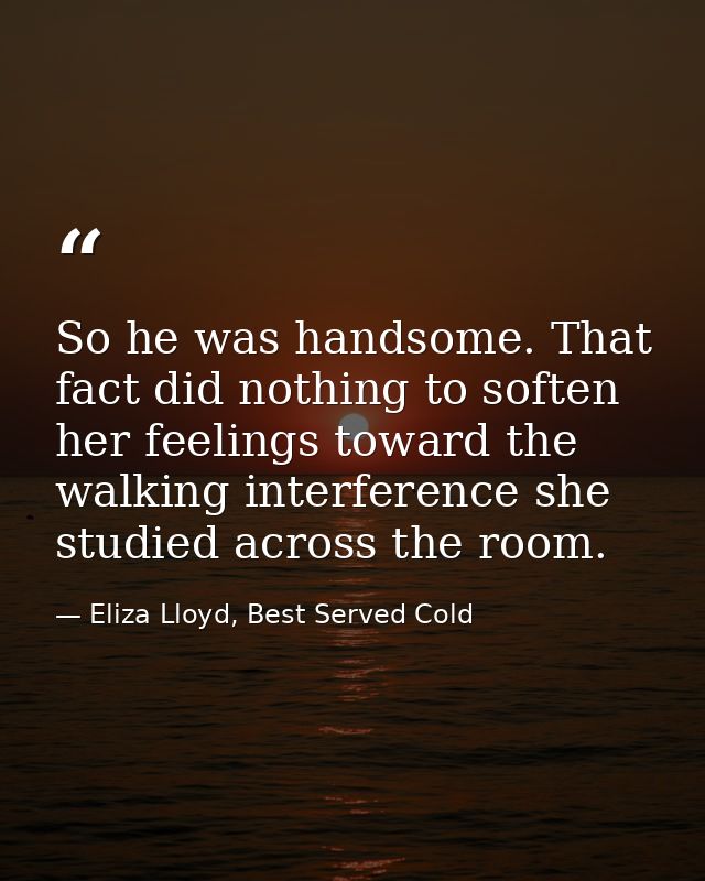 So he was handsome. That fact did nothing to soften her feelings toward the walking interference she studied across the  — Eliza Lloyd, Best Served Cold