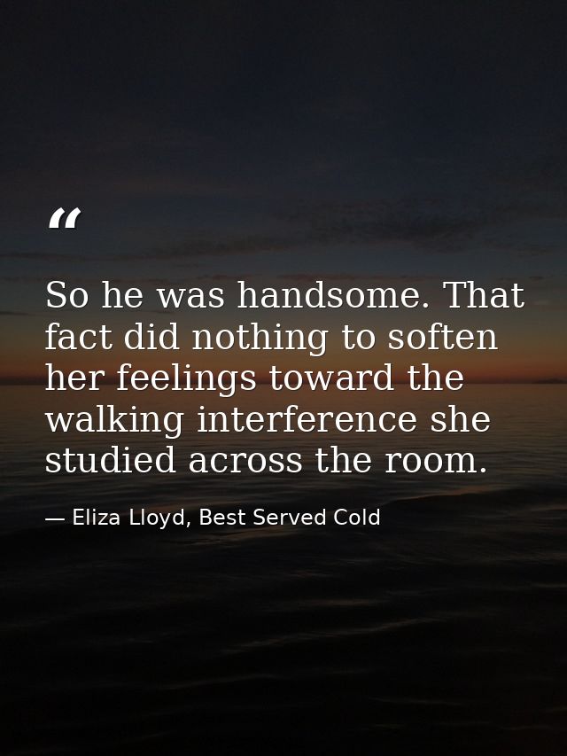 So he was handsome. That fact did nothing to soften her feelings toward the walking interference she studied across the  — Eliza Lloyd, Best Served Cold