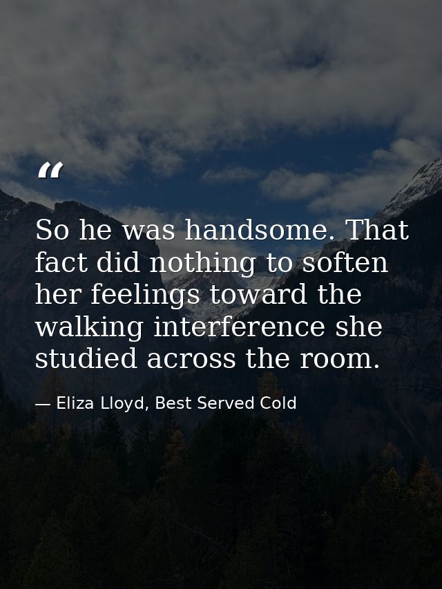 So he was handsome. That fact did nothing to soften her feelings toward the walking interference she studied across the  — Eliza Lloyd, Best Served Cold