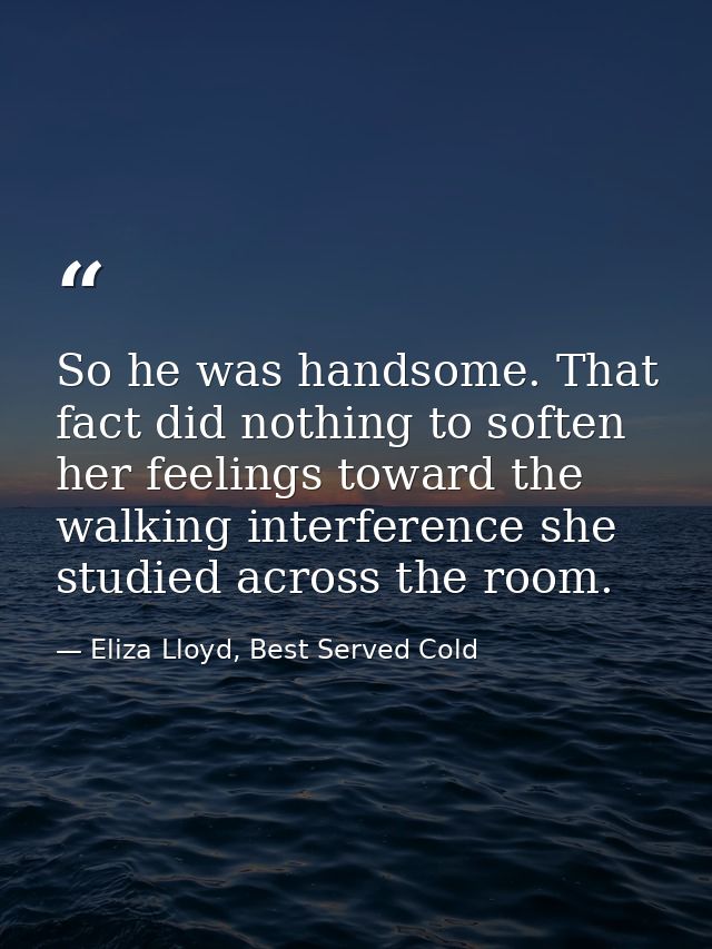 So he was handsome. That fact did nothing to soften her feelings toward the walking interference she studied across the  — Eliza Lloyd, Best Served Cold