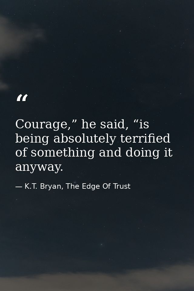 Courage,” he said, “is being absolutely terrified of something and doing it anyway. — K.T. Bryan, The Edge Of Trust