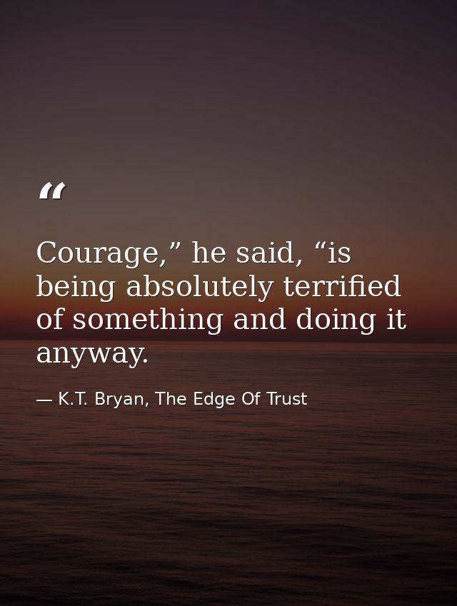 Courage,” he said, “is being absolutely terrified of something and doing it anyway. — K.T. Bryan, The Edge Of Trust