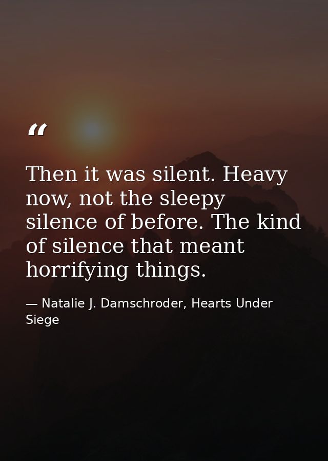 Then it was silent. Heavy now, not the sleepy silence of before. The kind of silence that meant horrifying things. — Natalie J. Damschroder, Hearts Under Siege