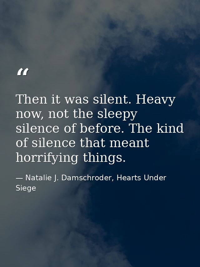 Then it was silent. Heavy now, not the sleepy silence of before. The kind of silence that meant horrifying things. — Natalie J. Damschroder, Hearts Under Siege