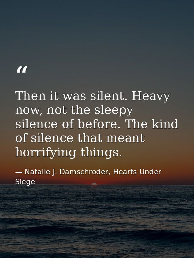 Then it was silent. Heavy now, not the sleepy silence of before. The kind of silence that meant horrifying things. — Natalie J. Damschroder, Hearts Under Siege