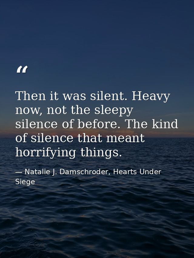 Then it was silent. Heavy now, not the sleepy silence of before. The kind of silence that meant horrifying things. — Natalie J. Damschroder, Hearts Under Siege