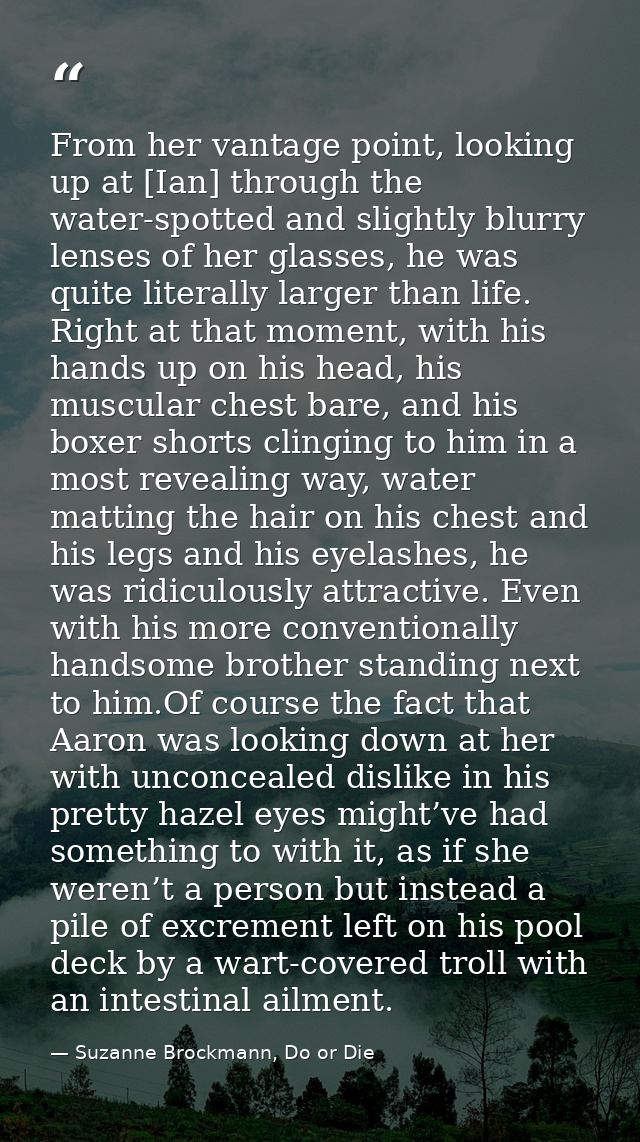From her vantage point, looking up at [Ian] through the water-spotted and slightly blurry lenses of her glasses, he was  — Suzanne Brockmann, Do or Die