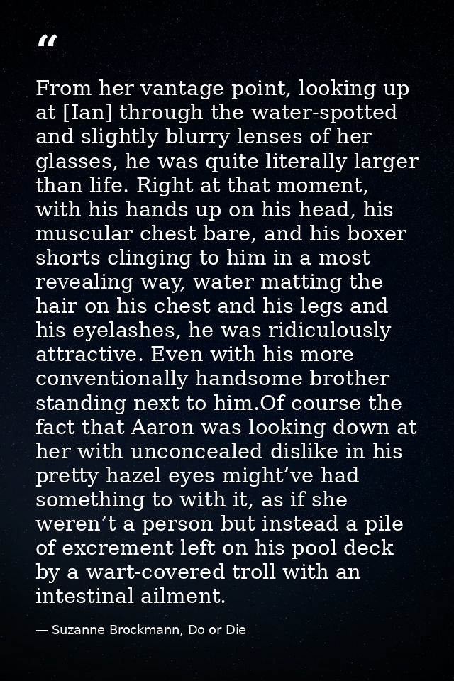From her vantage point, looking up at [Ian] through the water-spotted and slightly blurry lenses of her glasses, he was  — Suzanne Brockmann, Do or Die