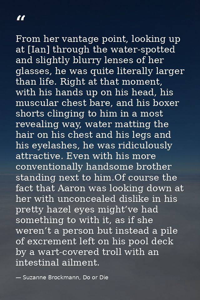 From her vantage point, looking up at [Ian] through the water-spotted and slightly blurry lenses of her glasses, he was  — Suzanne Brockmann, Do or Die