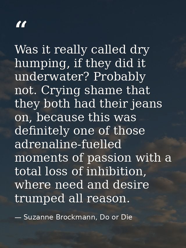 Was it really called dry humping, if they did it underwater? Probably not. Crying shame that they both had their jeans o — Suzanne Brockmann, Do or Die