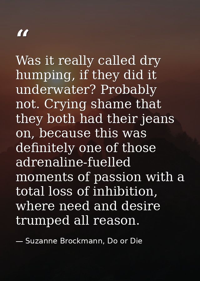 Was it really called dry humping, if they did it underwater? Probably not. Crying shame that they both had their jeans o — Suzanne Brockmann, Do or Die