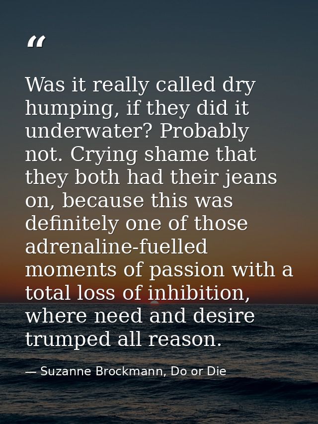 Was it really called dry humping, if they did it underwater? Probably not. Crying shame that they both had their jeans o — Suzanne Brockmann, Do or Die