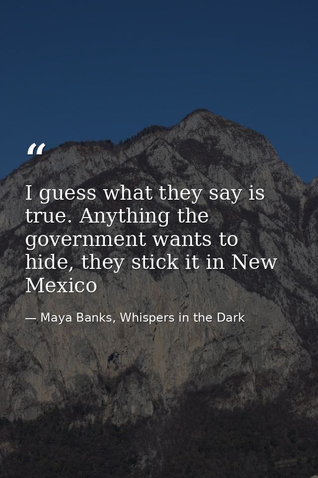I guess what they say is true. Anything the government wants to hide, they stick it in New Mexico — Maya Banks, Whispers in the Dark