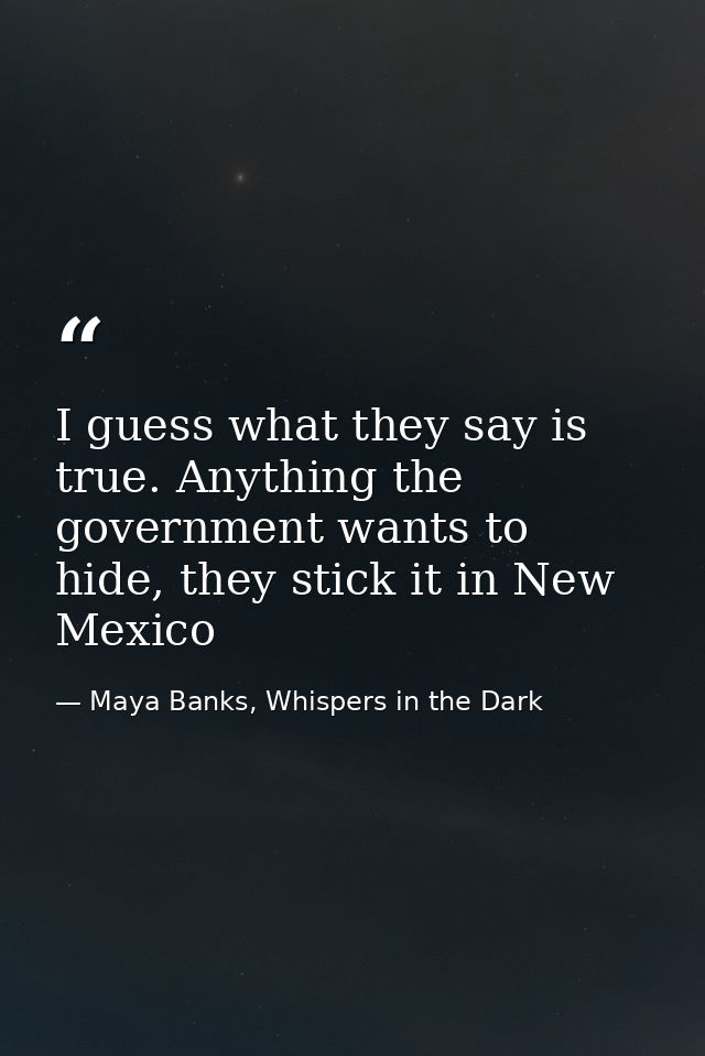 I guess what they say is true. Anything the government wants to hide, they stick it in New Mexico — Maya Banks, Whispers in the Dark