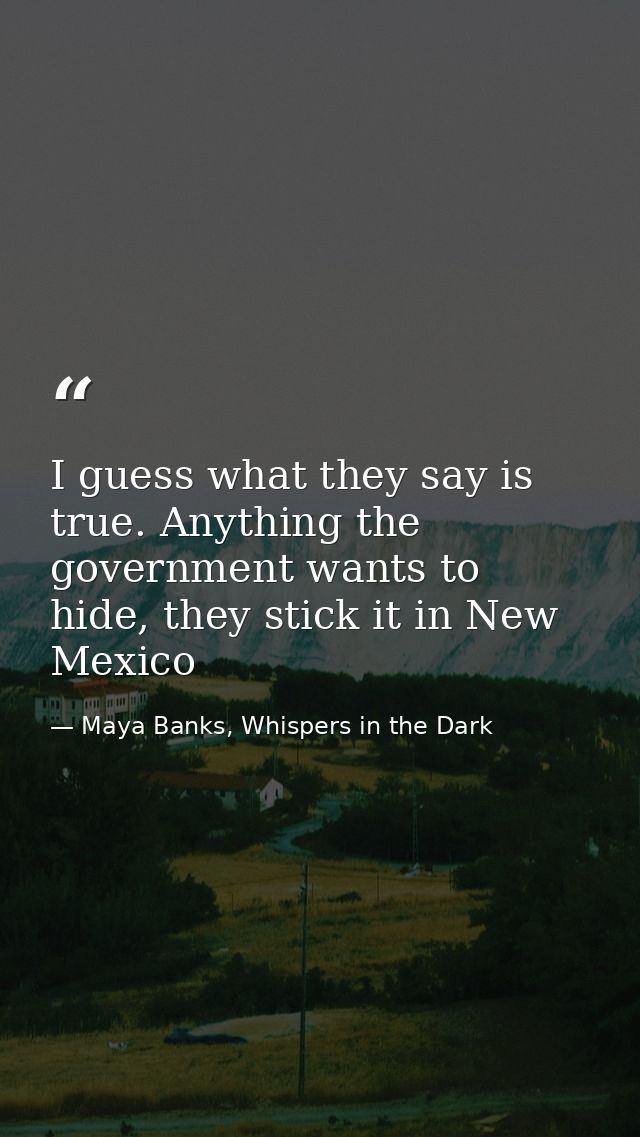 I guess what they say is true. Anything the government wants to hide, they stick it in New Mexico — Maya Banks, Whispers in the Dark