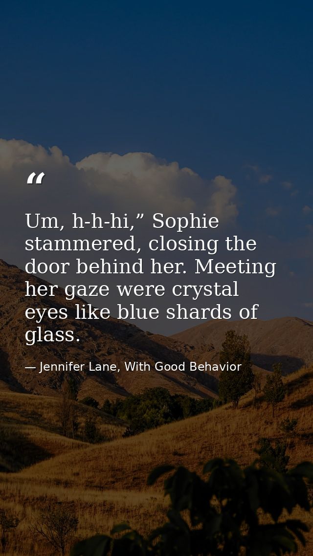 Um, h-h-hi,” Sophie stammered, closing the door behind her. Meeting her gaze were crystal eyes like blue shards of glass — Jennifer Lane, With Good Behavior