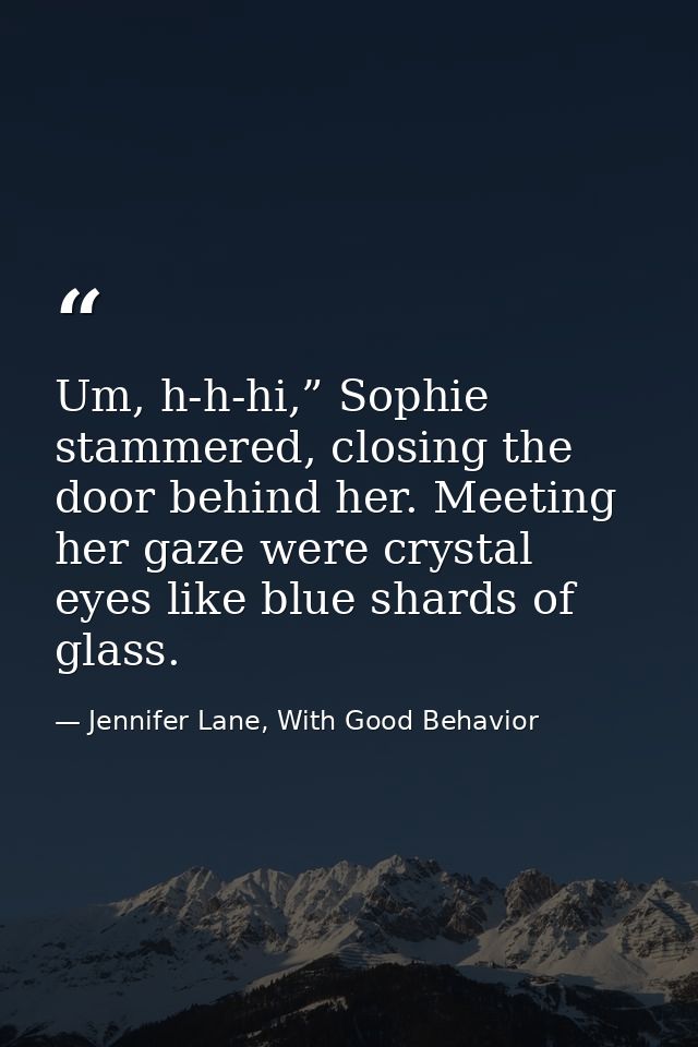 Um, h-h-hi,” Sophie stammered, closing the door behind her. Meeting her gaze were crystal eyes like blue shards of glass — Jennifer Lane, With Good Behavior